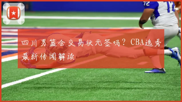 四川男篮会交易状元签吗？CBA选秀最新传闻解读