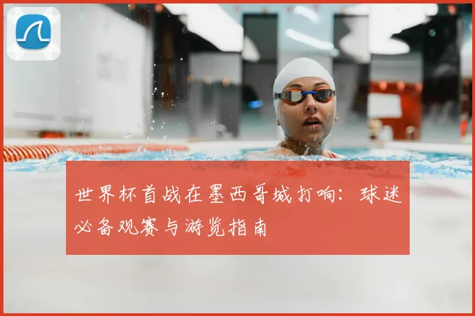 世界杯首战在墨西哥城打响：球迷必备观赛与游览指南