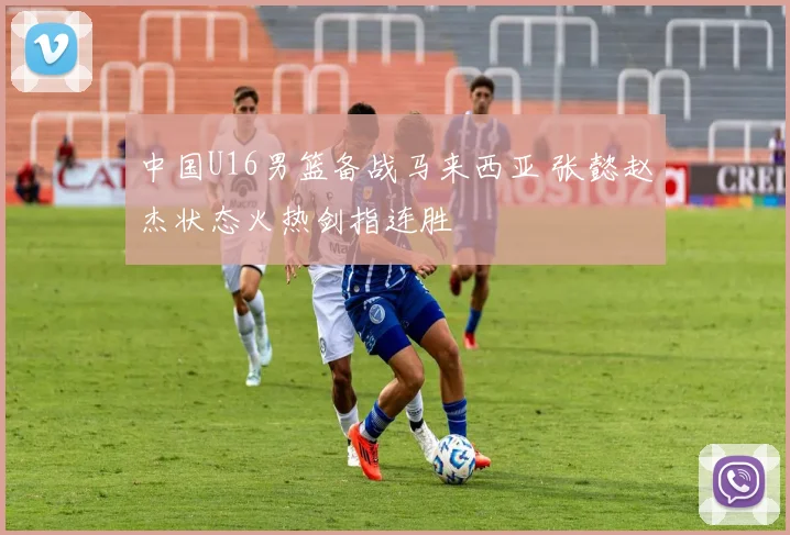 中国U16男篮备战马来西亚 张懿赵杰状态火热剑指连胜