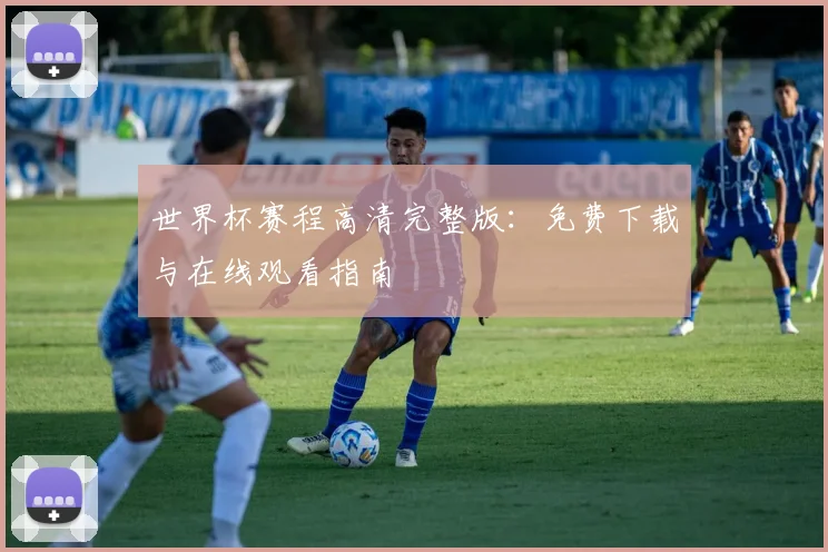 世界杯赛程高清完整版：免费下载与在线观看指南