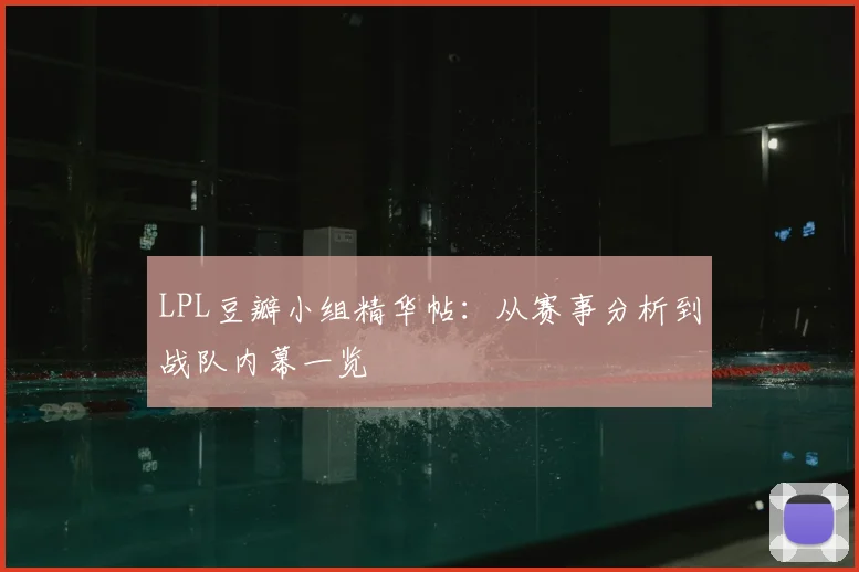LPL豆瓣小组精华帖：从赛事分析到战队内幕一览