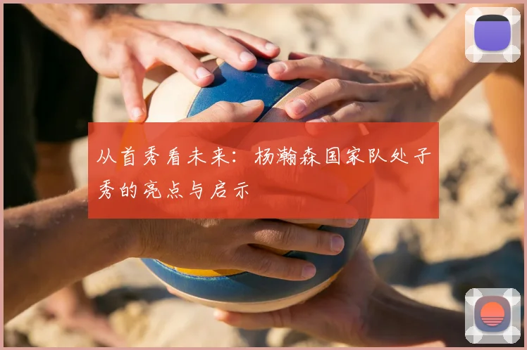 从首秀看未来：杨瀚森国家队处子秀的亮点与启示