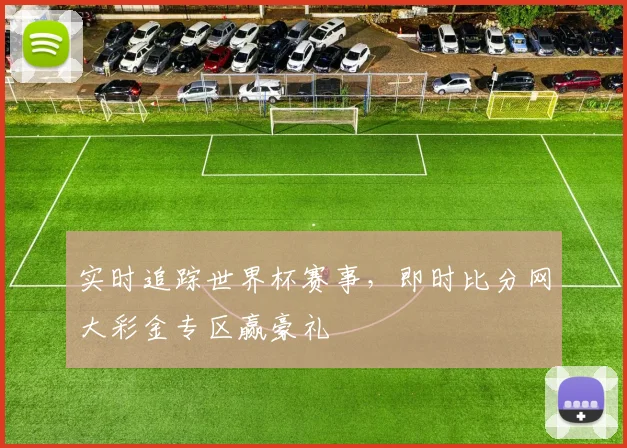 实时追踪世界杯赛事，即时比分网大彩金专区赢豪礼