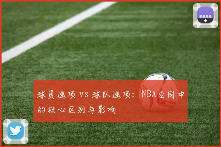 球员选项 vs 球队选项：NBA合同中的核心区别与影响