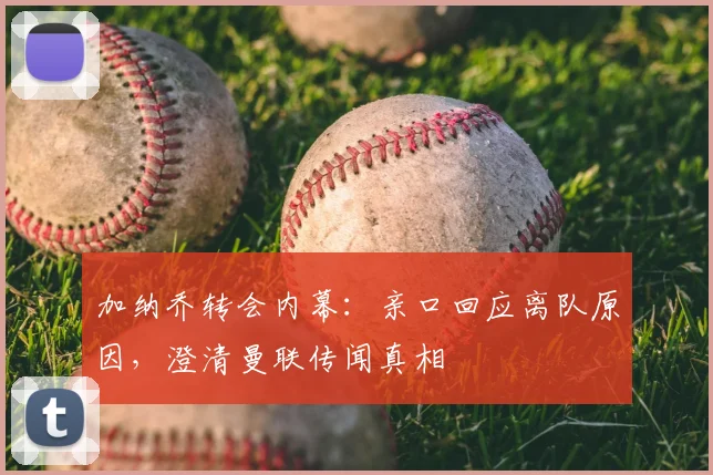 加纳乔转会内幕：亲口回应离队原因，澄清曼联传闻真相
