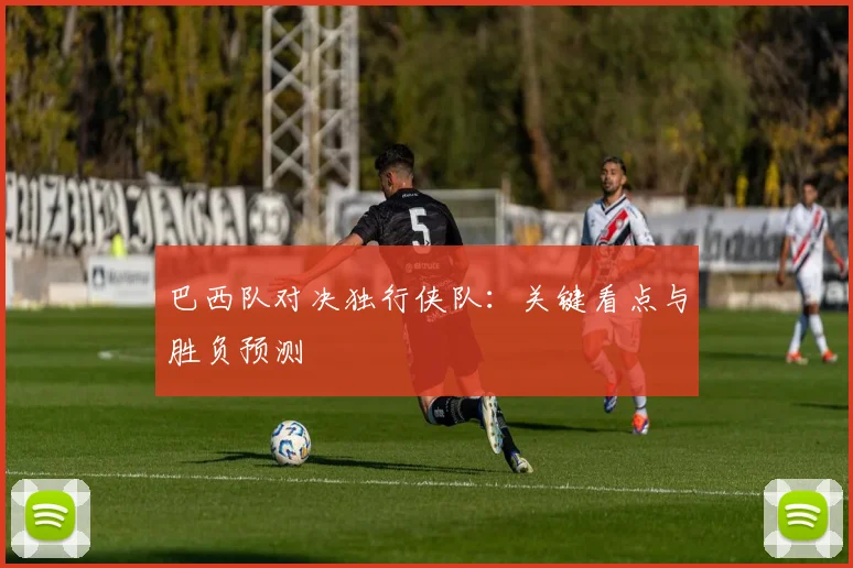 巴西队对决独行侠队：关键看点与胜负预测