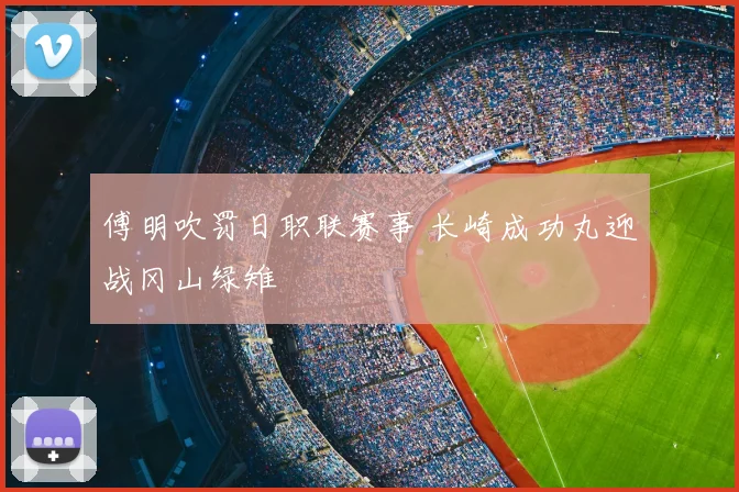 傅明吹罚日职联赛事 长崎成功丸迎战冈山绿雉