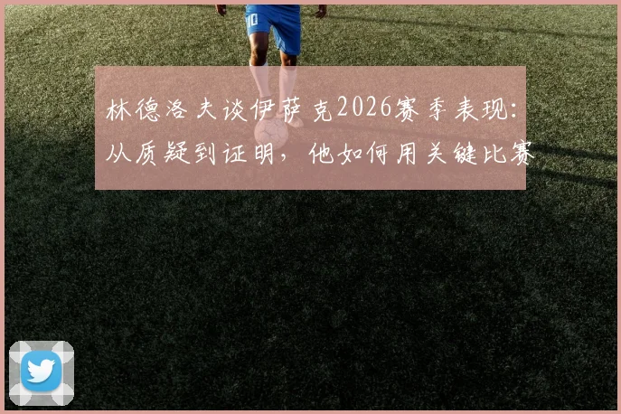 林德洛夫谈伊萨克2026赛季表现：从质疑到证明，他如何用关键比赛和数据完成逆袭？