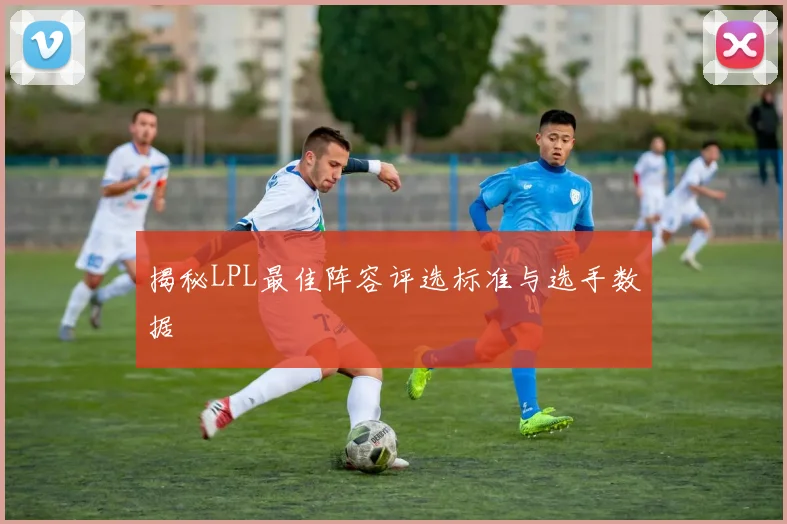 揭秘LPL最佳阵容评选标准与选手数据