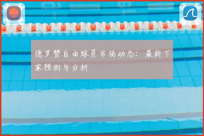 德罗赞自由球员市场动态：最新下家预测与分析
