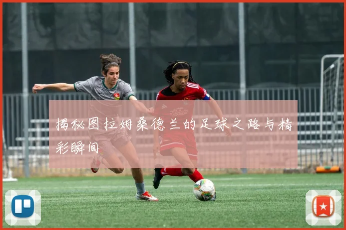 揭秘图拉姆桑德兰的足球之路与精彩瞬间
