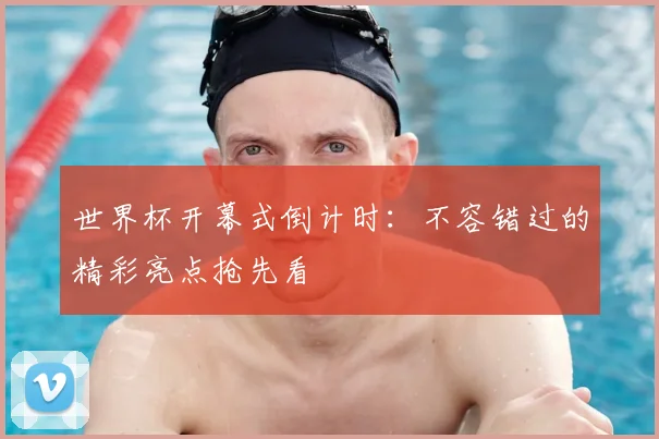 世界杯开幕式倒计时:不容错过的精彩亮点抢先看