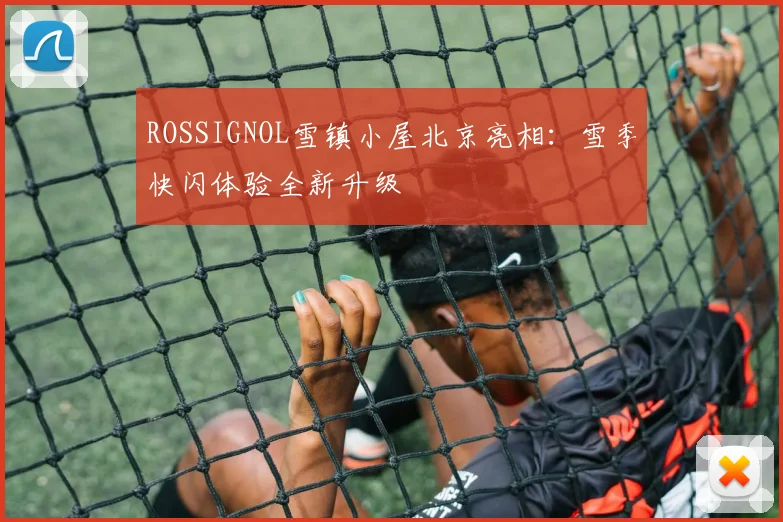 ROSSIGNOL雪镇小屋北京亮相：雪季快闪体验全新升级