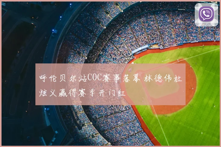 呼伦贝尔站COC赛事落幕 林德伟杜炫义赢得赛季开门红