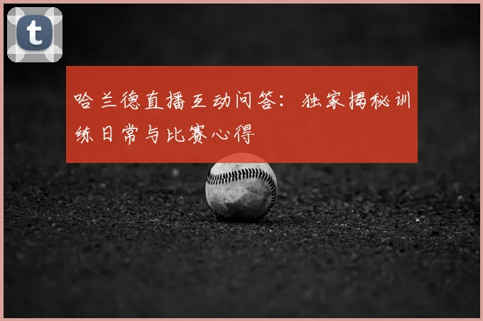 哈兰德直播互动问答：独家揭秘训练日常与比赛心得