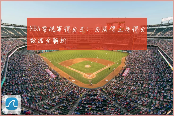 NBA常规赛得分王：历届得主与得分数据全解析