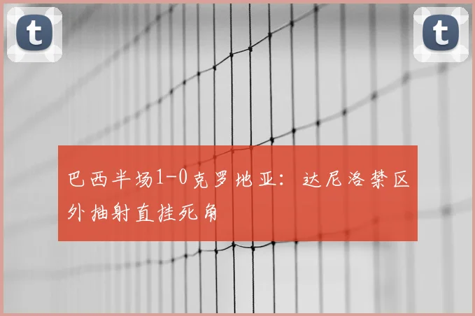 巴西半场1-0克罗地亚：达尼洛禁区外抽射直挂死角