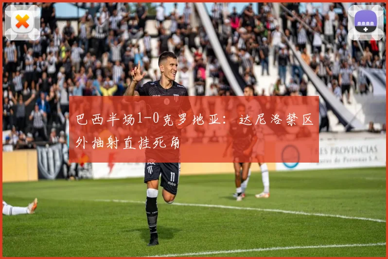 巴西半场1-0克罗地亚：达尼洛禁区外抽射直挂死角