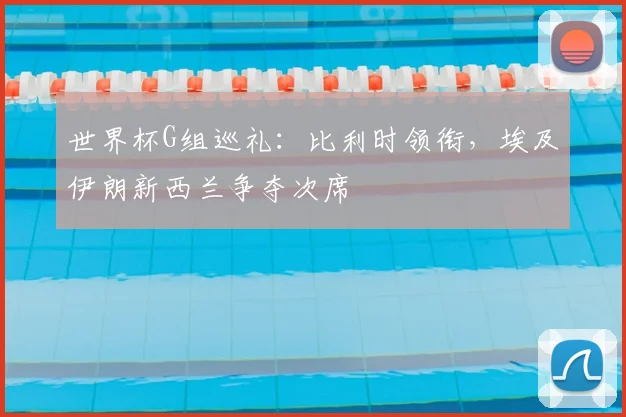 世界杯G组巡礼:比利时领衔,埃及伊朗新西兰争夺次席