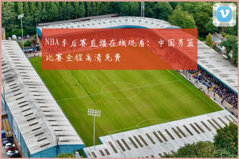NBA季后赛直播在线观看：中国男篮比赛全程高清免费