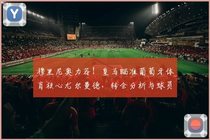 穆里尼奥力荐！皇马瞄准葡萄牙体育核心尤尔曼德，转会分析与球员前景解读