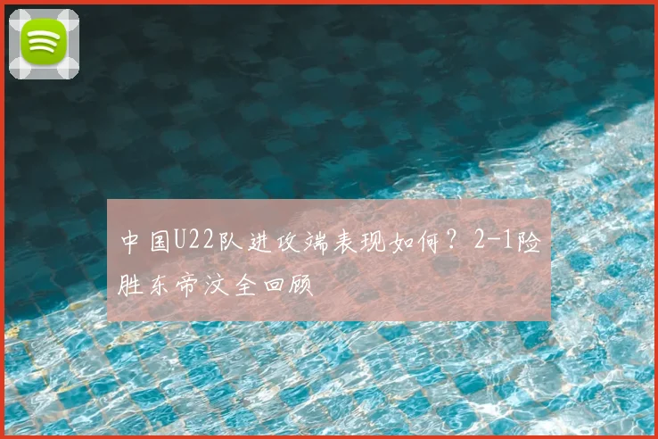 中国U22队进攻端表现如何？2-1险胜东帝汶全回顾
