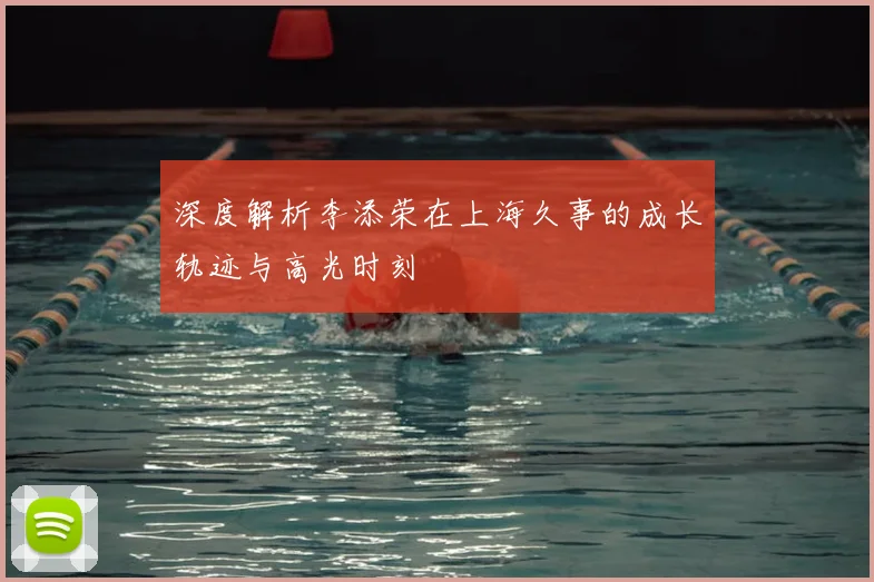 深度解析李添荣在上海久事的成长轨迹与高光时刻