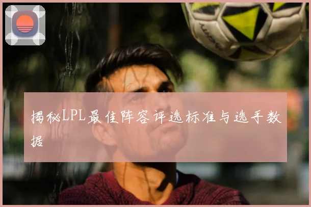 揭秘LPL最佳阵容评选标准与选手数据