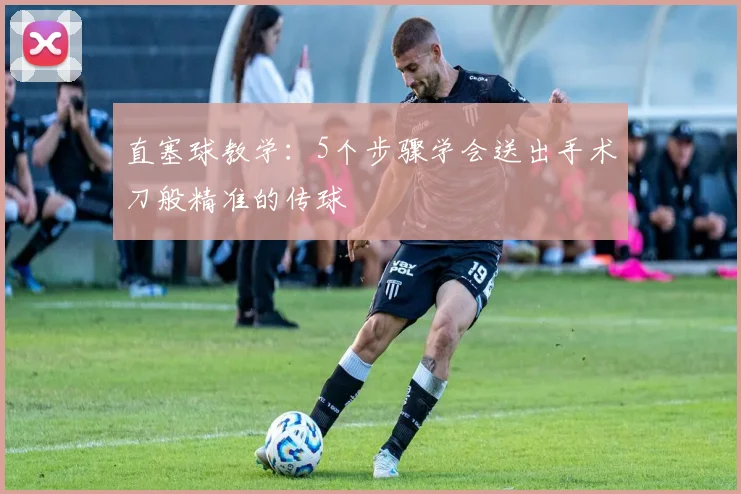 直塞球教学：5个步骤学会送出手术刀般精准的传球