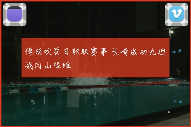 傅明吹罚日职联赛事 长崎成功丸迎战冈山绿雉