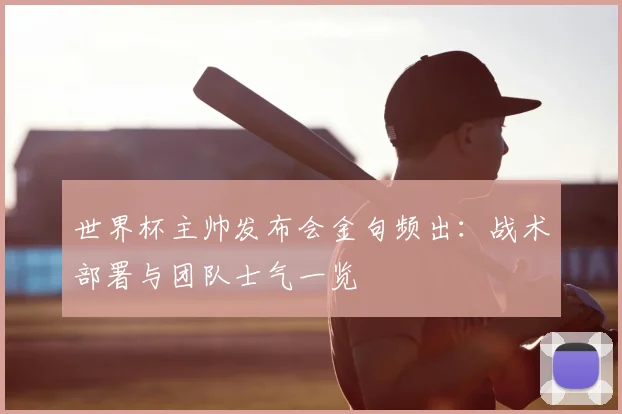 世界杯主帅发布会金句频出:战术部署与团队士气一览