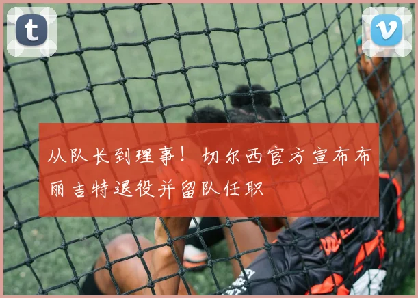 从队长到理事！切尔西官方宣布布丽吉特退役并留队任职