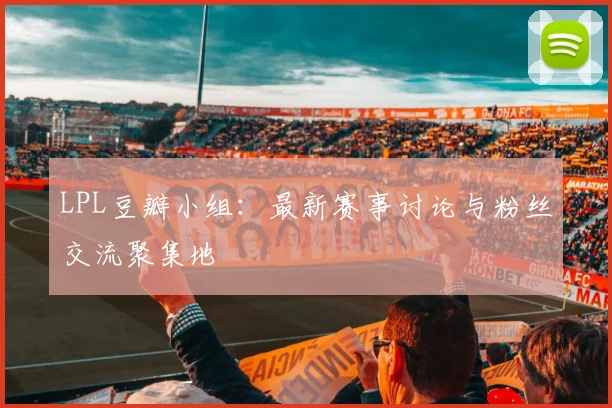 LPL豆瓣小组：最新赛事讨论与粉丝交流聚集地