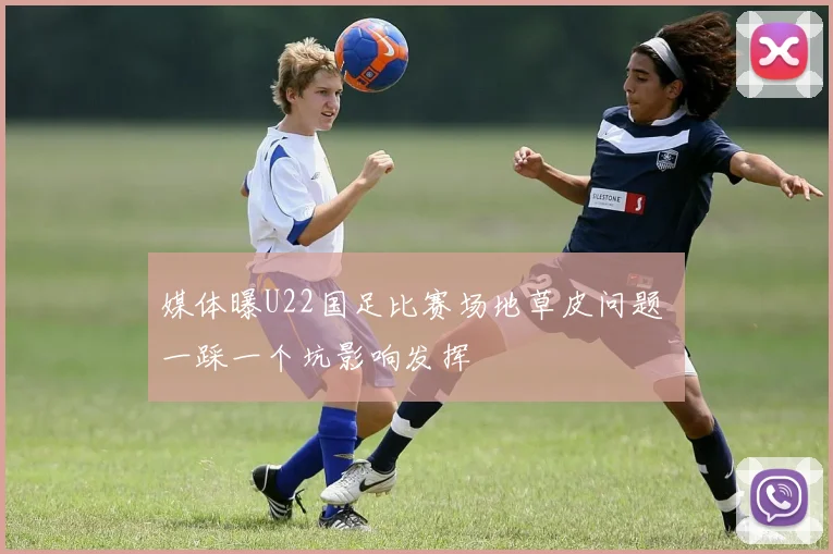 媒体曝U22国足比赛场地草皮问题 一踩一个坑影响发挥