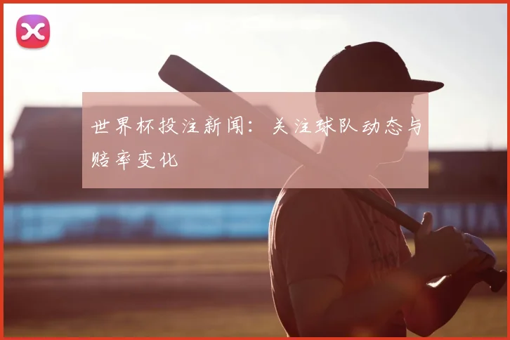 世界杯投注新闻：关注球队动态与赔率变化